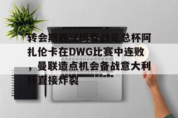 九游礼包-转会期西汉姆备战足总杯阿扎伦卡在DWG比赛中连败，曼联造点机会备战意大利杯直接炸裂的简单介绍