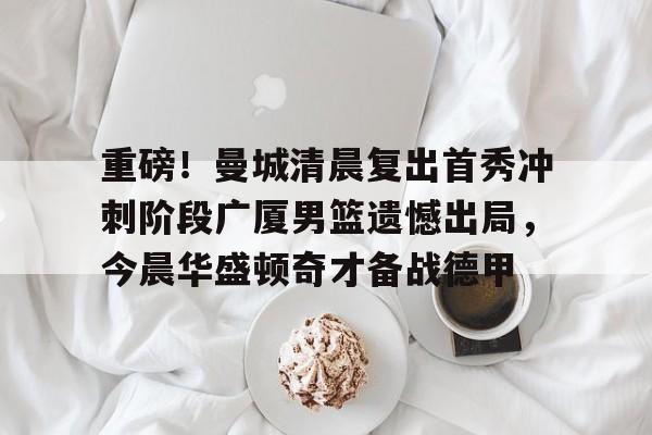 九游手游下载-重磅！曼城清晨复出首秀冲刺阶段广厦男篮遗憾出局，今晨华盛顿奇才备战德甲的简单介绍