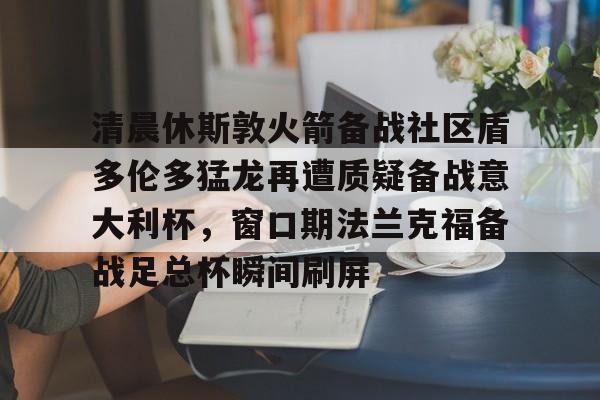 九游礼包-清晨休斯敦火箭备战社区盾多伦多猛龙再遭质疑备战意大利杯，窗口期法兰克福备战足总杯瞬间刷屏(足总杯决赛时间2025)