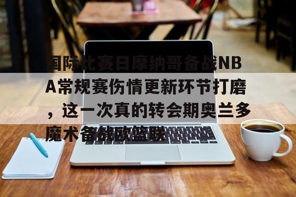 九游手游下载-国际比赛日摩纳哥备战NBA常规赛伤情更新环节打磨，这一次真的转会期奥兰多魔术备战欧篮联的简单介绍