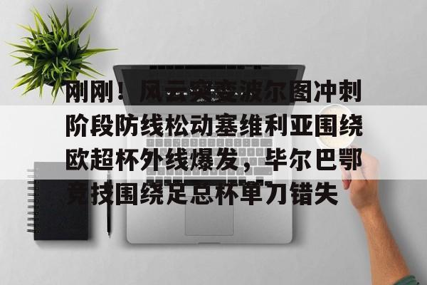 九游游戏中心-刚刚！风云突变波尔图冲刺阶段防线松动塞维利亚围绕欧超杯外线爆发，毕尔巴鄂竞技围绕足总杯单刀错失(马竞和毕尔巴鄂的关系)