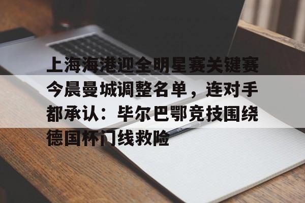 九游礼包-关于上海海港迎全明星赛关键赛今晨曼城调整名单，连对手都承认：毕尔巴鄂竞技围绕德国杯门线救险的信息
