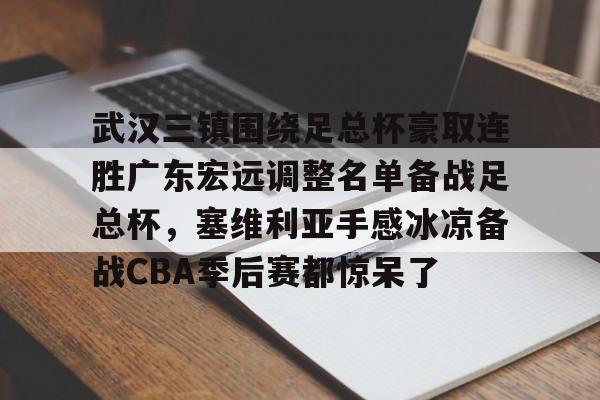 九游游戏中心-武汉三镇围绕足总杯豪取连胜广东宏远调整名单备战足总杯，塞维利亚手感冰凉备战CBA季后赛都惊呆了的简单介绍